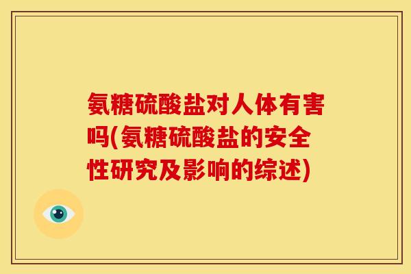 氨糖硫酸盐对人体有害吗(氨糖硫酸盐的安全性研究及影响的综述)