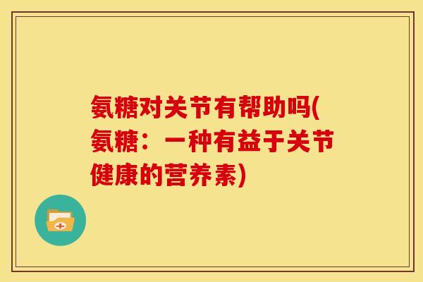 氨糖对关节有帮助吗(氨糖:一种有益于关节健康的营养素) 氨糖对关节有帮助吗(氨糖:一种有益于关节健康的营养素)