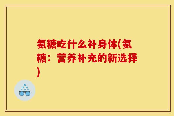 氨糖吃什么补身体(氨糖：营养补充的新选择)