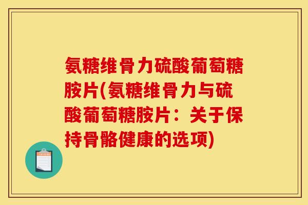氨糖维骨力硫酸葡萄糖胺片(氨糖维骨力与硫酸葡萄糖胺片：关于保持骨骼健康的选项)