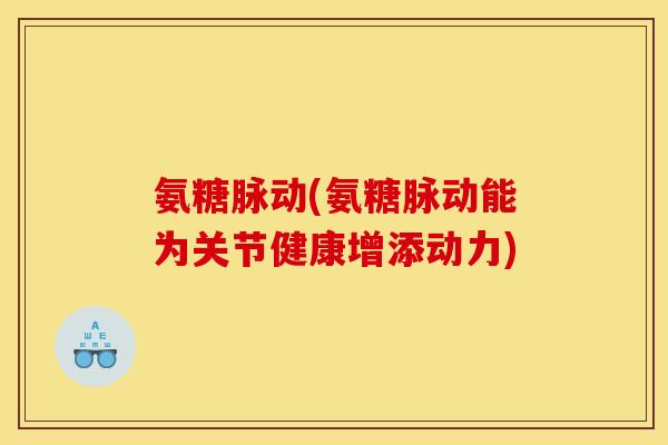 氨糖脉动(氨糖脉动能为关节健康增添动力)