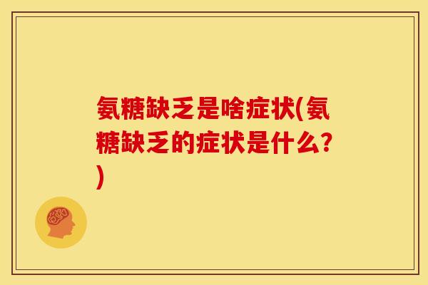 氨糖缺乏是啥症状(氨糖缺乏的症状是什么？)