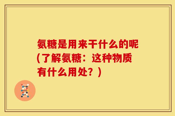 氨糖是用来干什么的呢(了解氨糖：这种物质有什么用处？)
