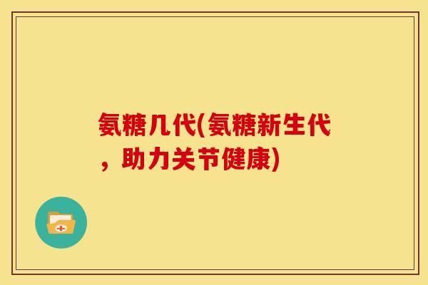 氨糖几代(氨糖新生代，助力关节健康)