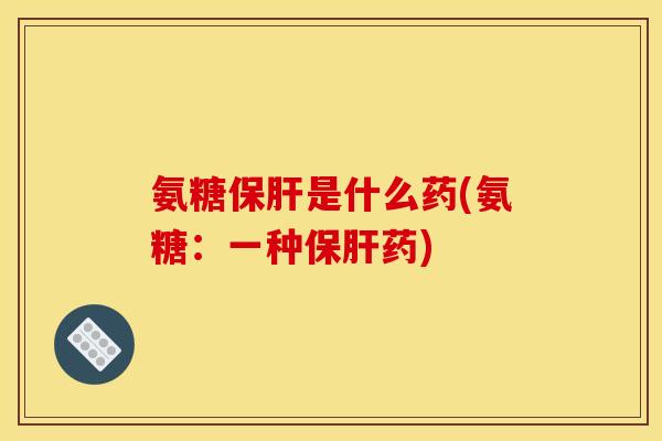 氨糖保肝是什么药(氨糖：一种保肝药)