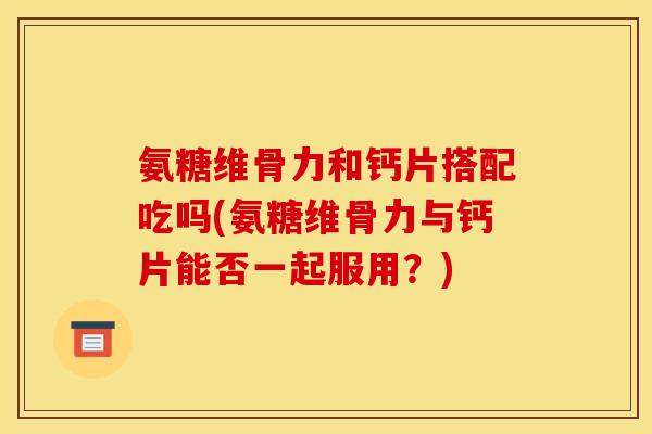 氨糖维骨力和钙片搭配吃吗(氨糖维骨力与钙片能否一起服用？)