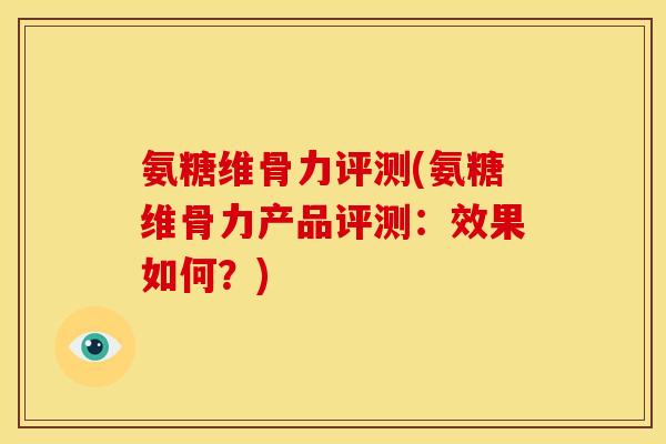 氨糖维骨力评测(氨糖维骨力产品评测：效果如何？)