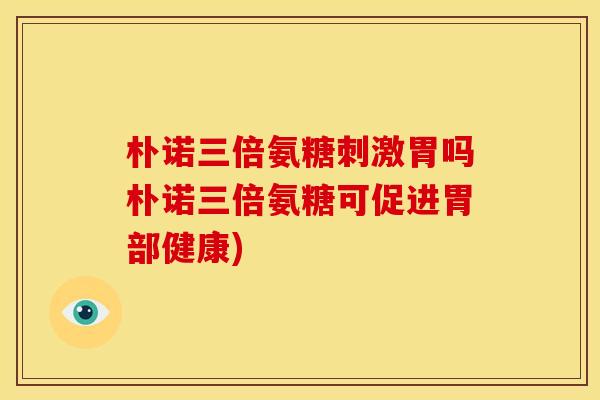 朴诺三倍氨糖刺激胃吗朴诺三倍氨糖可促进胃部健康)