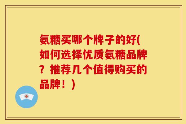 氨糖买哪个牌子的好(如何选择优质氨糖品牌？推荐几个值得购买的品牌！)