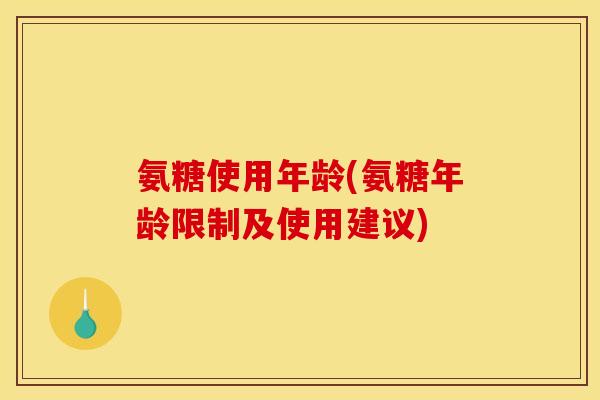 氨糖使用年龄(氨糖年龄限制及使用建议)
