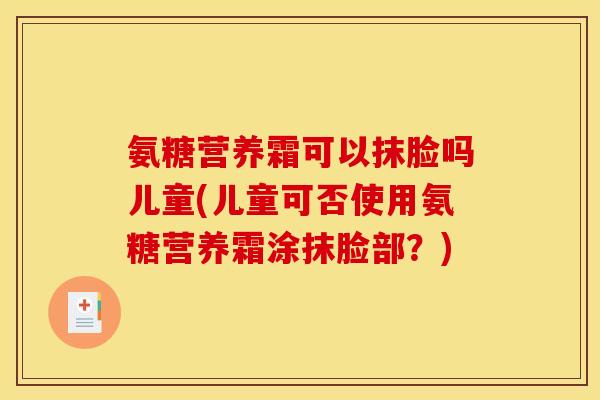 氨糖营养霜可以抹脸吗儿童(儿童可否使用氨糖营养霜涂抹脸部？)