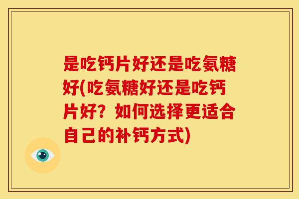 是吃钙片好还是吃氨糖好(吃氨糖好还是吃钙片好？如何选择更适合自己的补钙方式)