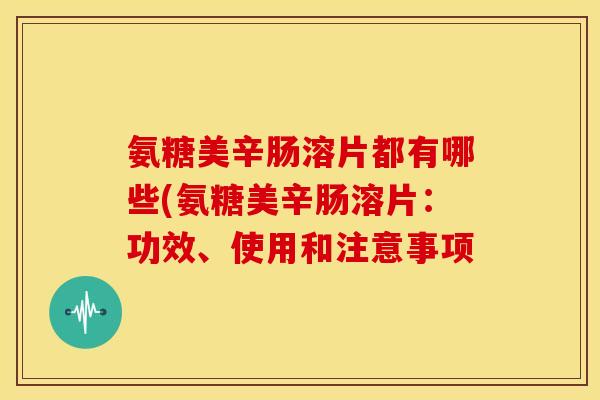 氨糖美辛肠溶片都有哪些(氨糖美辛肠溶片：功效、使用和注意事项
