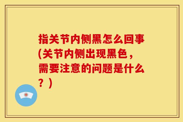 指关节内侧黑怎么回事(关节内侧出现黑色，需要注意的问题是什么？)