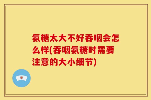 氨糖太大不好吞咽会怎么样(吞咽氨糖时需要注意的大小细节)