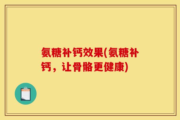 氨糖补钙效果(氨糖补钙，让骨骼更健康)