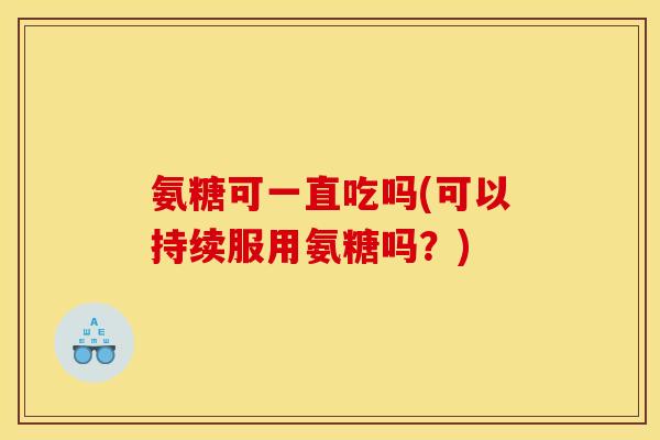 氨糖可一直吃吗(可以持续服用氨糖吗？)