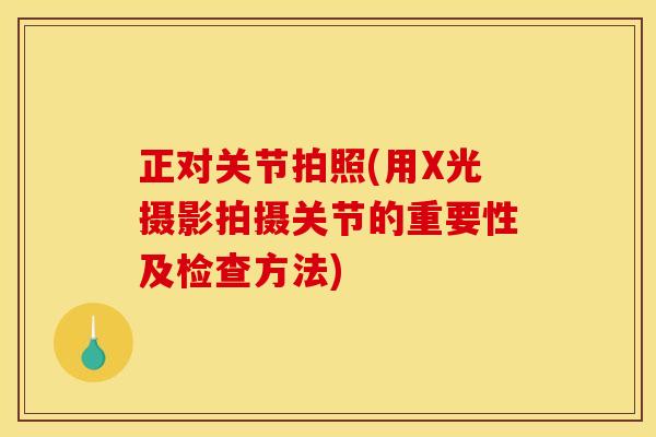 正对关节拍照(用X光摄影拍摄关节的重要性及检查方法)