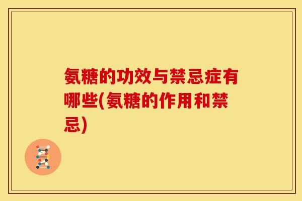 氨糖的功效与禁忌症有哪些(氨糖的作用和禁忌)