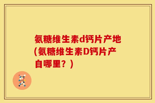 氨糖维生素d钙片产地(氨糖维生素D钙片产自哪里？)