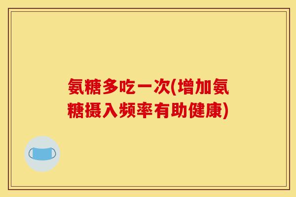 氨糖多吃一次(增加氨糖摄入频率有助健康) 氨糖多吃一次(增加氨糖摄入频率有助健康)