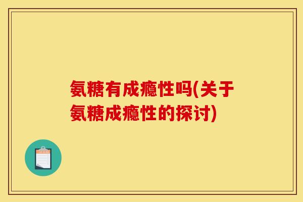 氨糖有成瘾性吗(关于氨糖成瘾性的探讨)