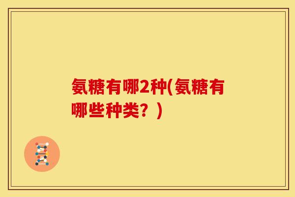 氨糖有哪2种(氨糖有哪些种类？)