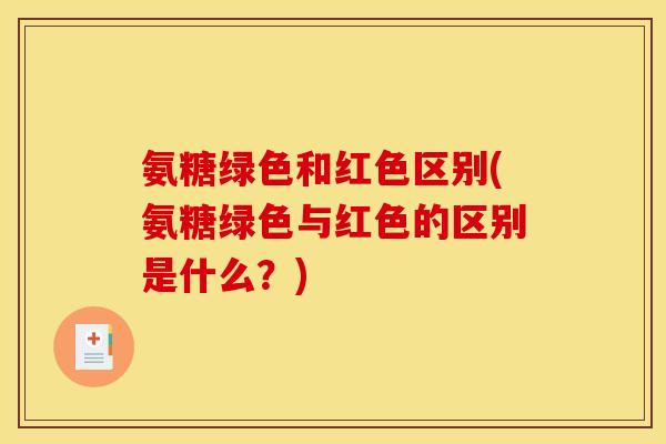 氨糖绿色和红色区别(氨糖绿色与红色的区别是什么?) 氨糖绿色和红色区别(氨糖绿色与红色的区别是什么?)