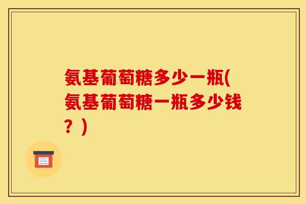 氨基葡萄糖多少一瓶(氨基葡萄糖一瓶多少钱?) 氨基葡萄糖多少一瓶(氨基葡萄糖一瓶多少钱?)