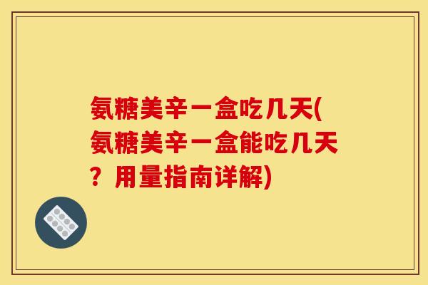氨糖美辛一盒吃几天(氨糖美辛一盒能吃几天？用量指南详解)
