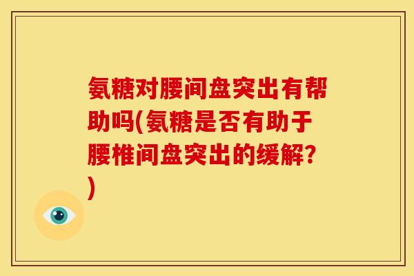 氨糖对腰间盘突出有帮助吗(氨糖是否有助于腰椎间盘突出的缓解？)
