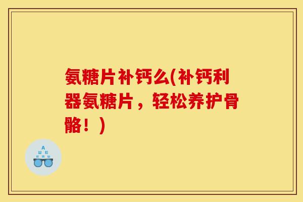 氨糖片补钙么(补钙利器氨糖片，轻松养护骨骼！)