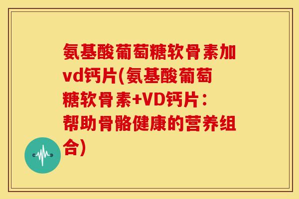 氨基酸葡萄糖软骨素加vd钙片(氨基酸葡萄糖软骨素+VD钙片：帮助骨骼健康的营养组合)
