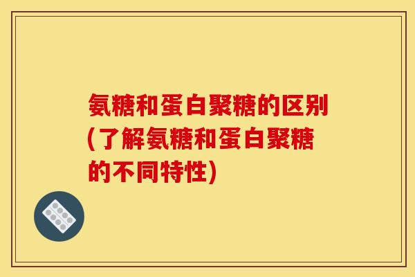 氨糖和蛋白聚糖的区别(了解氨糖和蛋白聚糖的不同特性)