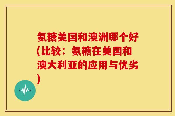 氨糖美国和澳洲哪个好(比较:氨糖在美国和澳大利亚的应用与优劣) 氨糖美国和澳洲哪个好(比较:氨糖在美国和澳大利亚的应用与优劣)