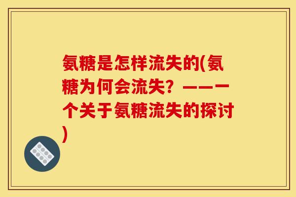 氨糖是怎样流失的(氨糖为何会流失?——一个关于氨糖流失的探讨) 氨糖是怎样流失的(氨糖为何会流失?——一个关于氨糖流失的探讨)