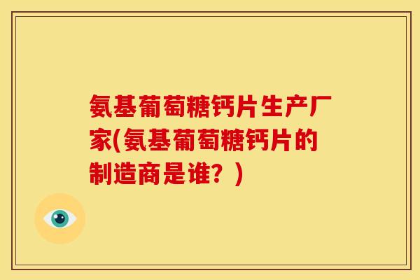 氨基葡萄糖钙片生产厂家(氨基葡萄糖钙片的制造商是谁？)