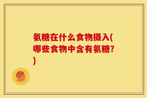 氨糖在什么食物摄入(哪些食物中含有氨糖？)