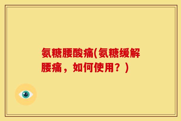 氨糖腰酸痛(氨糖缓解腰痛，如何使用？)