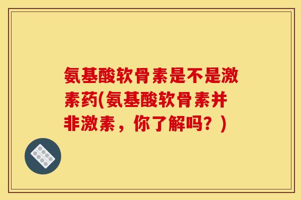 氨基酸软骨素是不是激素药(氨基酸软骨素并非激素，你了解吗？)