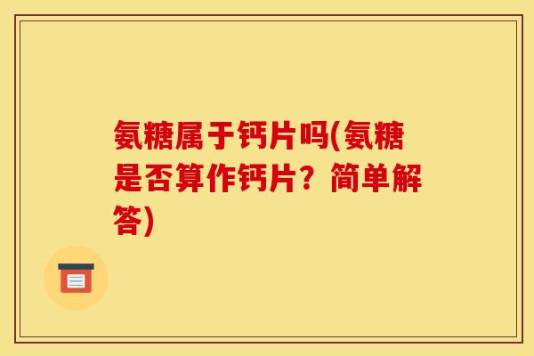 氨糖属于钙片吗(氨糖是否算作钙片?简单解答) 氨糖属于钙片吗(氨糖是否算作钙片?简单解答)