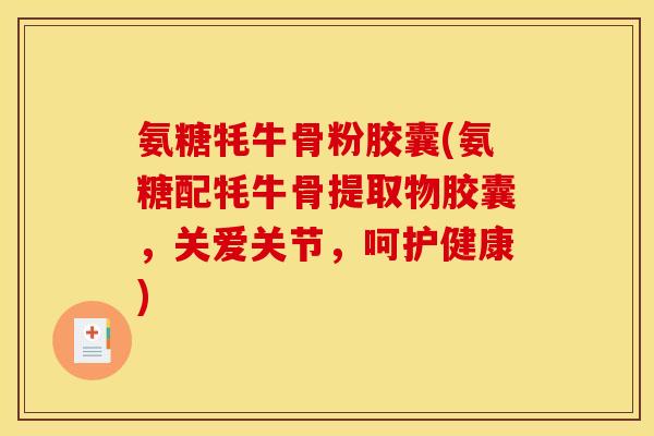 氨糖牦牛骨粉胶囊(氨糖配牦牛骨提取物胶囊，关爱关节，呵护健康)