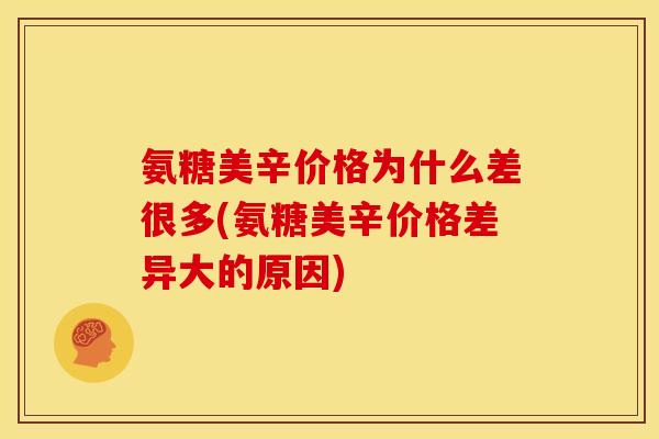 氨糖美辛价格为什么差很多(氨糖美辛价格差异大的原因)