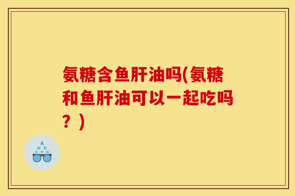 氨糖含鱼肝油吗(氨糖和鱼肝油可以一起吃吗？)