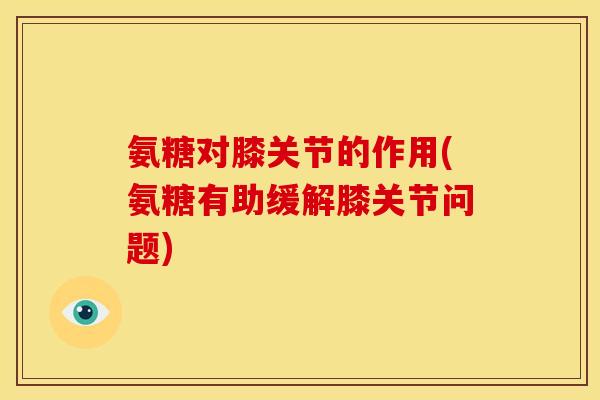 氨糖对膝关节的作用(氨糖有助缓解膝关节问题)