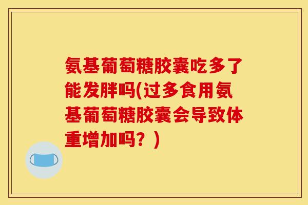 氨基葡萄糖胶囊吃多了能发胖吗(过多食用氨基葡萄糖胶囊会导致体重增加吗?) 氨基葡萄糖胶囊吃多了能发胖吗(过多食用氨基葡萄糖胶囊会导致体重增加吗?)