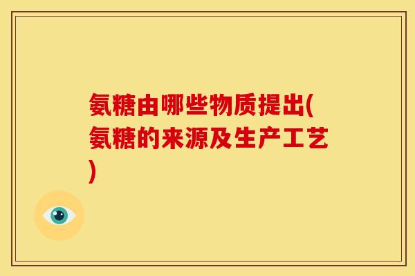 氨糖由哪些物质提出(氨糖的来源及生产工艺)