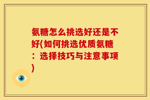 氨糖怎么挑选好还是不好(如何挑选优质氨糖：选择技巧与注意事项)