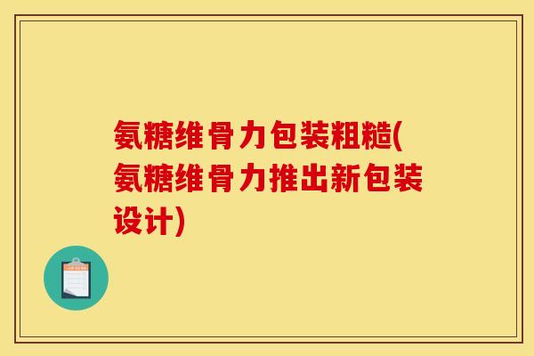 氨糖维骨力包装粗糙(氨糖维骨力推出新包装设计)