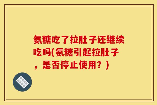 氨糖吃了拉肚子还继续吃吗(氨糖引起拉肚子，是否停止使用？)